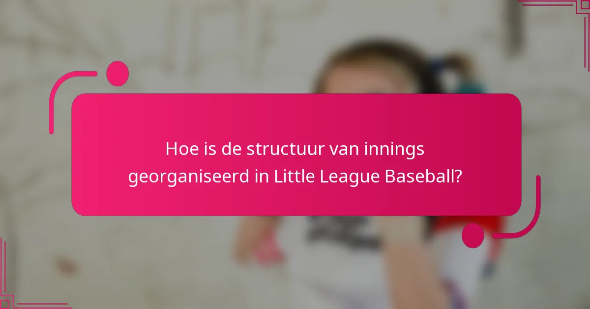 Hoe is de structuur van innings georganiseerd in Little League Baseball?