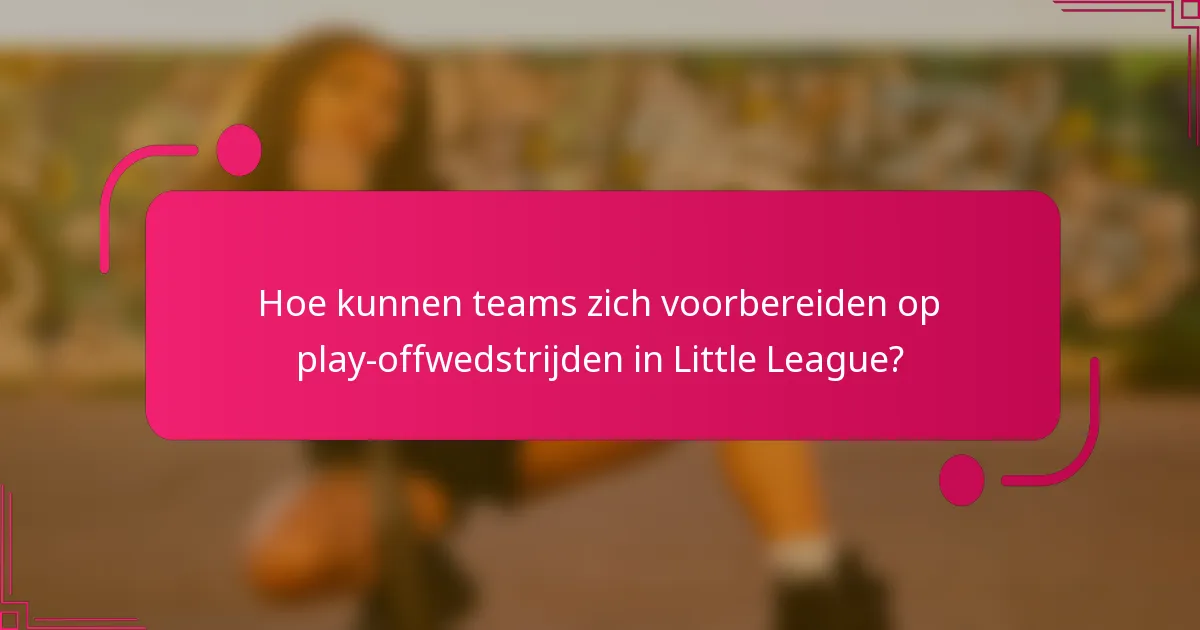 Hoe kunnen teams zich voorbereiden op play-offwedstrijden in Little League?