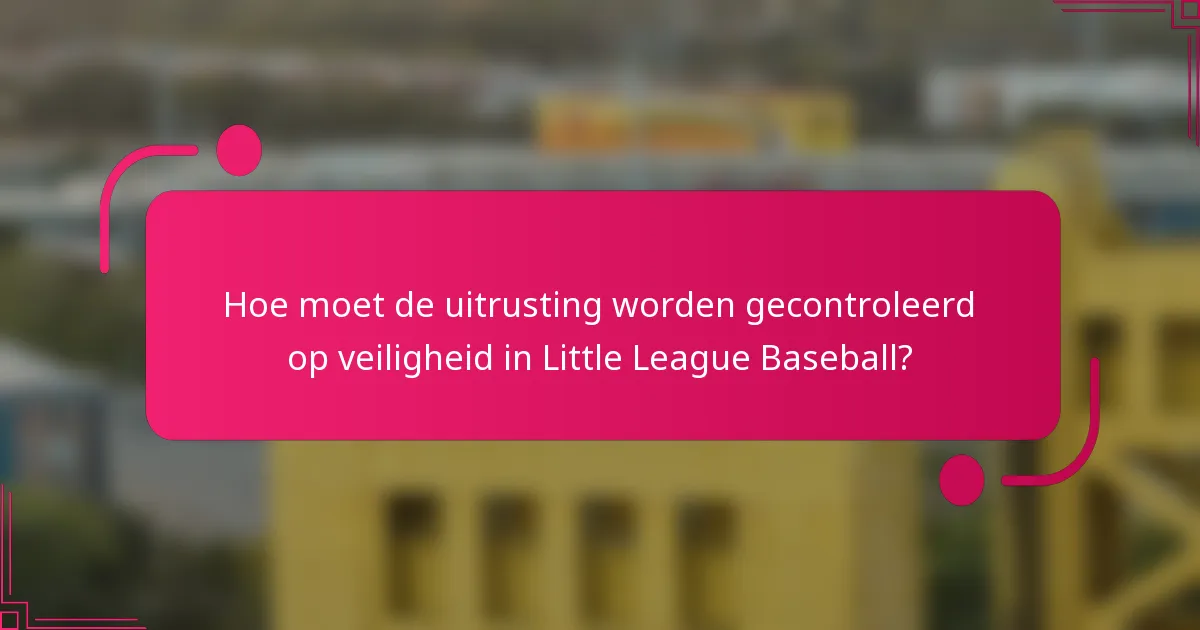 Hoe moet de uitrusting worden gecontroleerd op veiligheid in Little League Baseball?