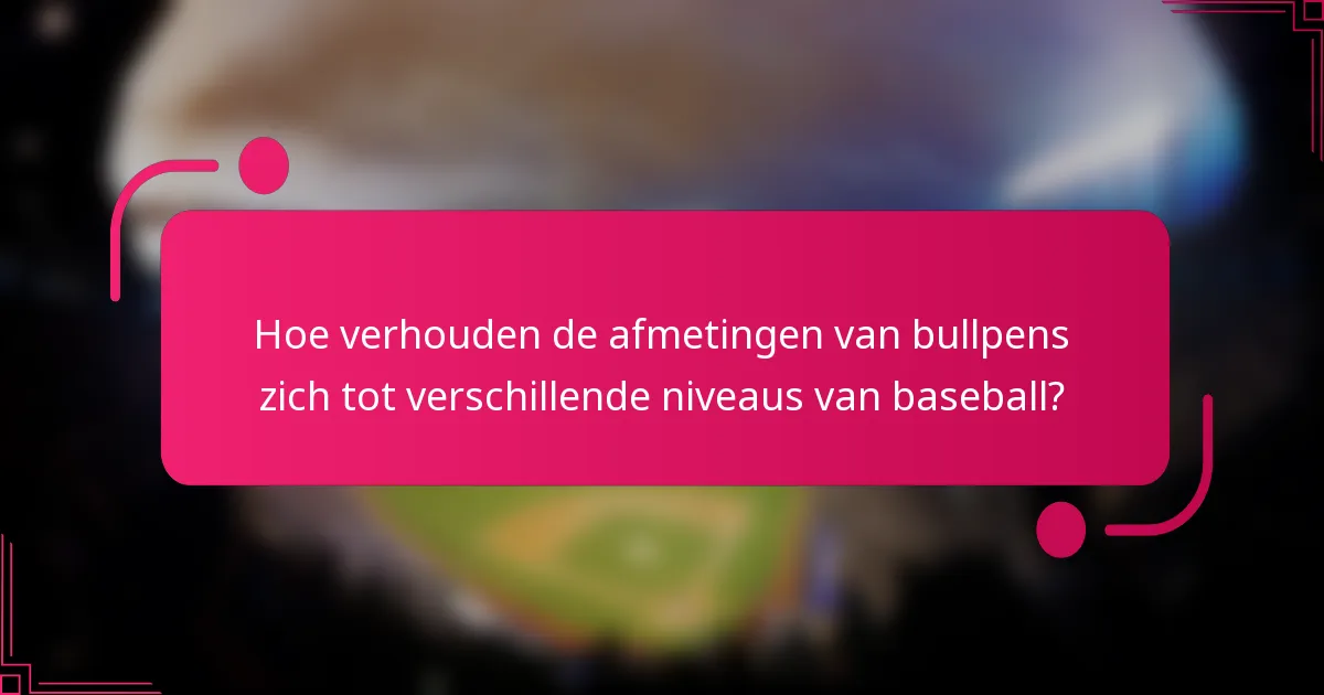 Hoe verhouden de afmetingen van bullpens zich tot verschillende niveaus van baseball?