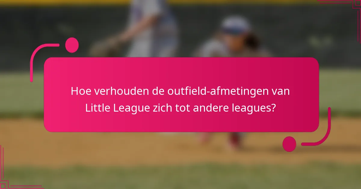 Hoe verhouden de outfield-afmetingen van Little League zich tot andere leagues?