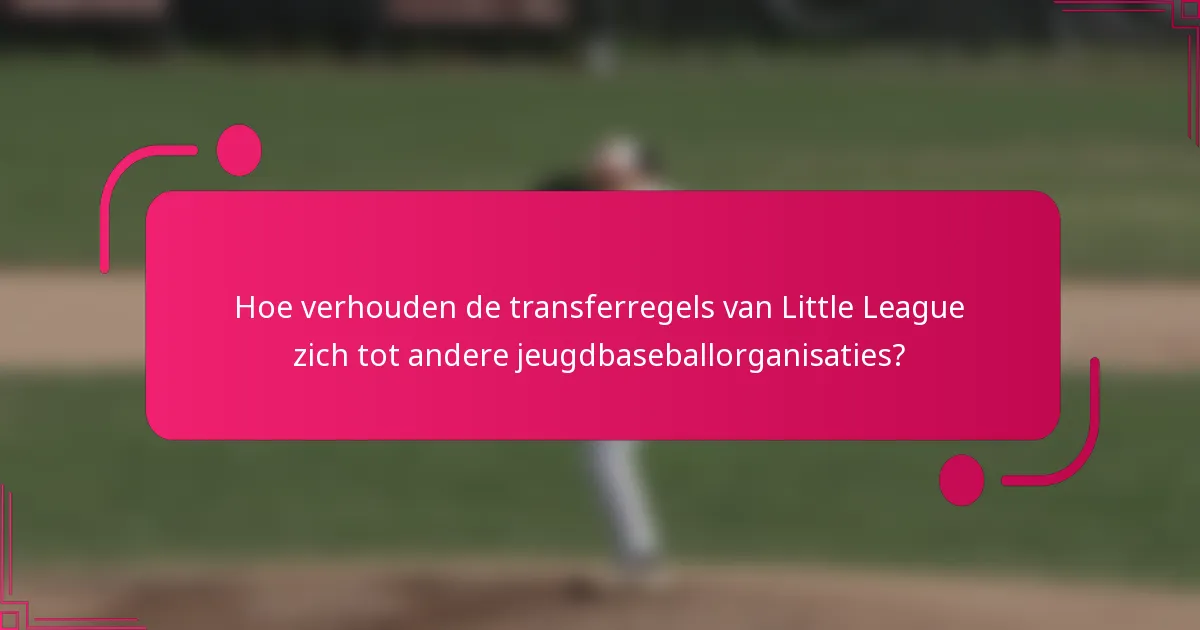 Hoe verhouden de transferregels van Little League zich tot andere jeugdbaseballorganisaties?