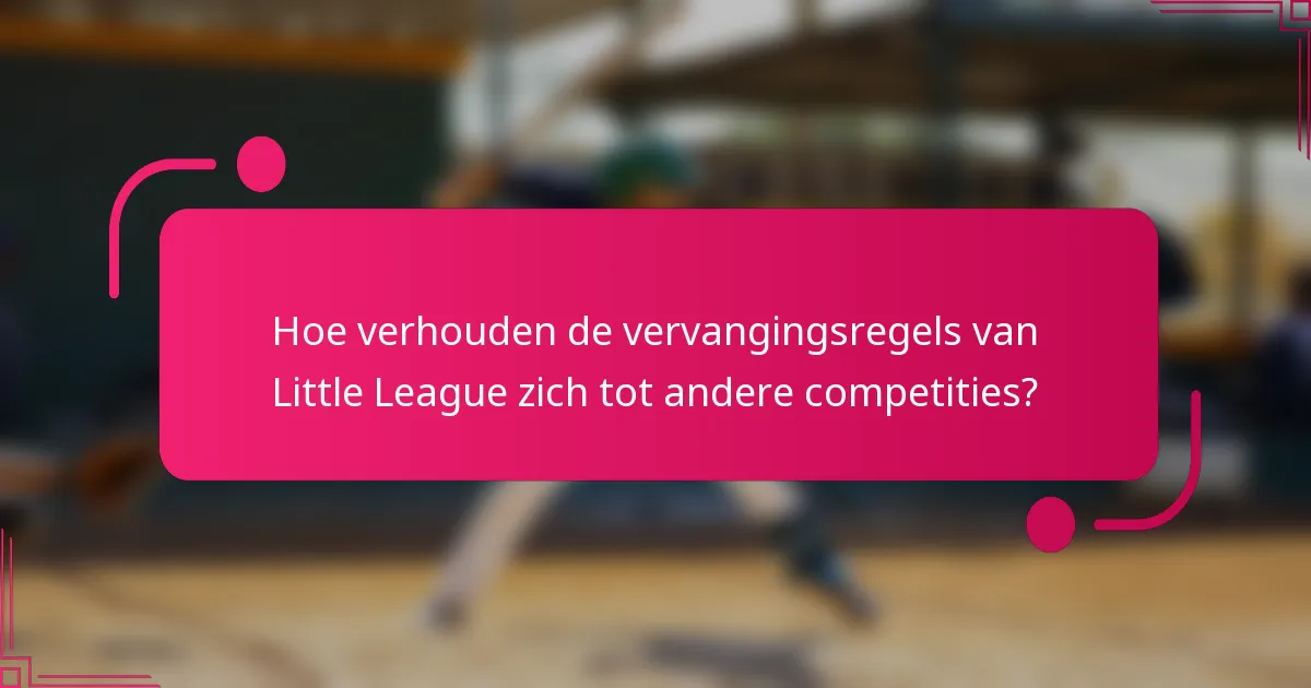Hoe verhouden de vervangingsregels van Little League zich tot andere competities?
