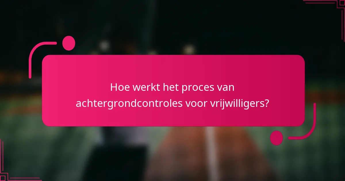 Hoe werkt het proces van achtergrondcontroles voor vrijwilligers?