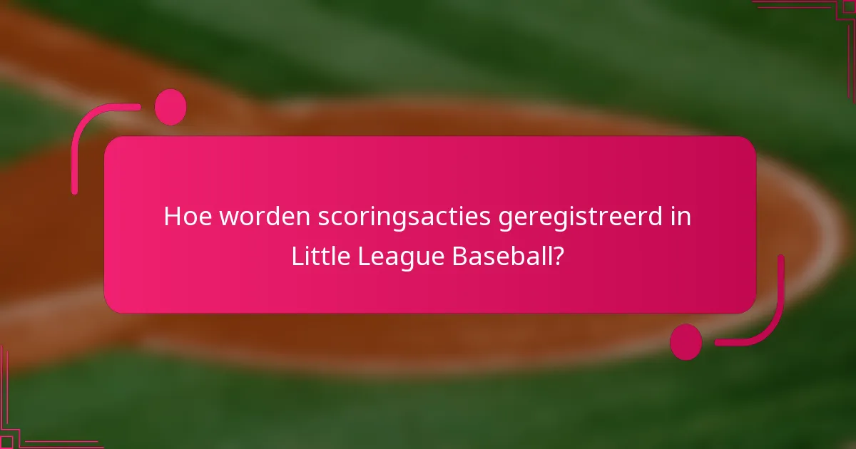 Hoe worden scoringsacties geregistreerd in Little League Baseball?