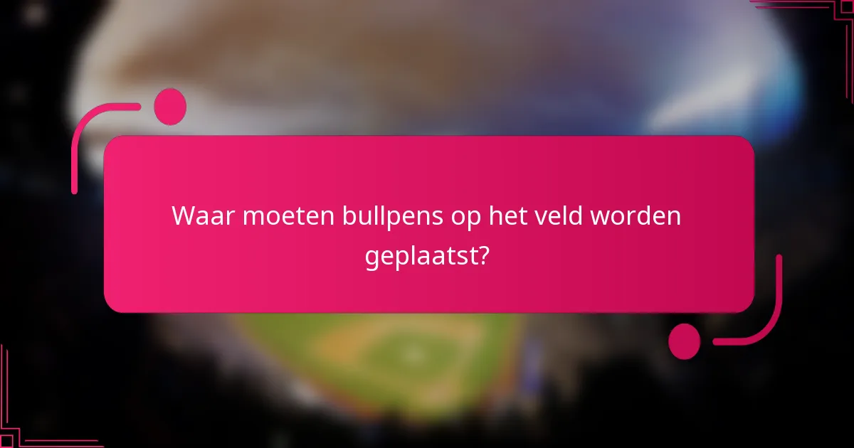 Waar moeten bullpens op het veld worden geplaatst?