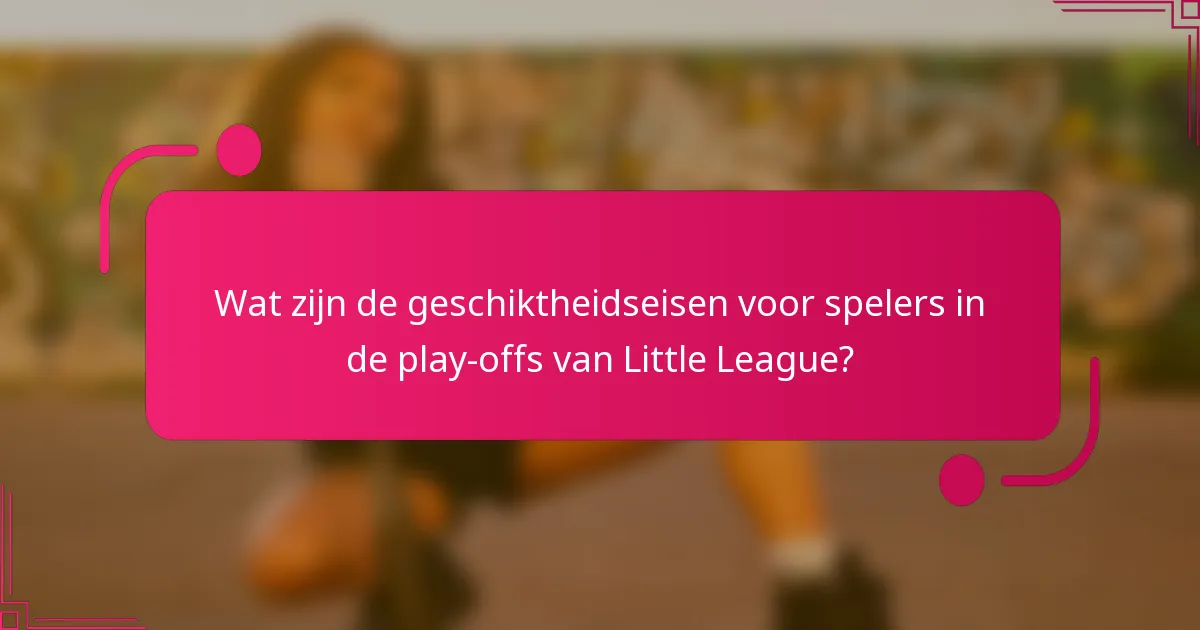 Wat zijn de geschiktheidseisen voor spelers in de play-offs van Little League?