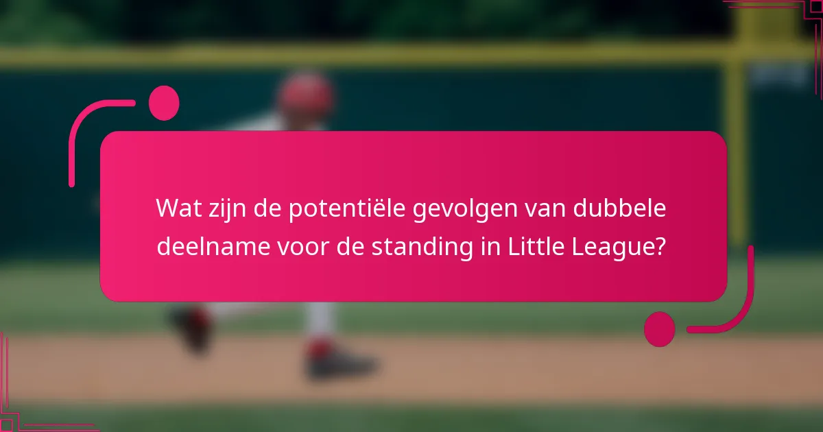 Wat zijn de potentiële gevolgen van dubbele deelname voor de standing in Little League?