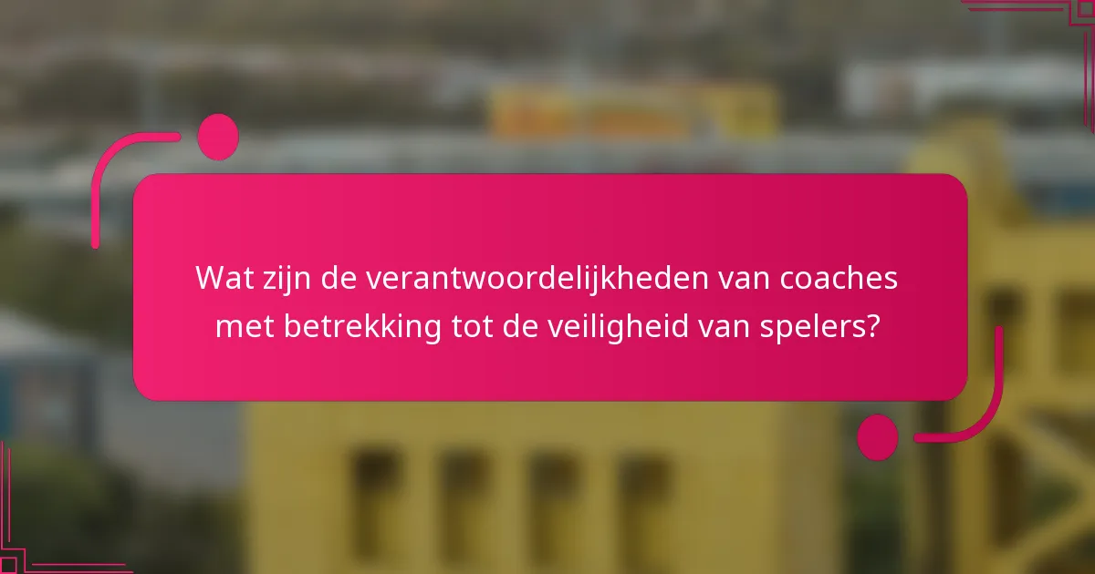 Wat zijn de verantwoordelijkheden van coaches met betrekking tot de veiligheid van spelers?