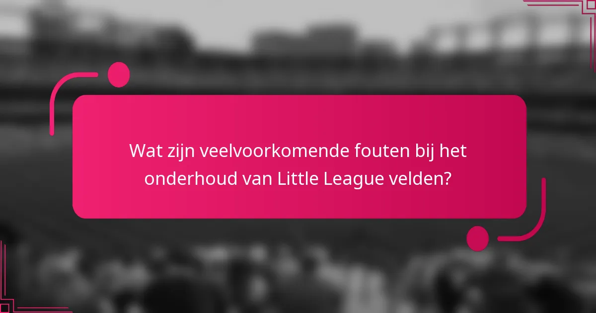 Wat zijn veelvoorkomende fouten bij het onderhoud van Little League velden?