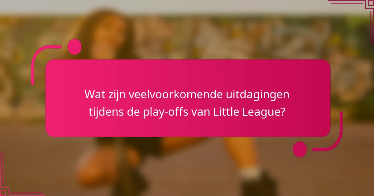 Wat zijn veelvoorkomende uitdagingen tijdens de play-offs van Little League?