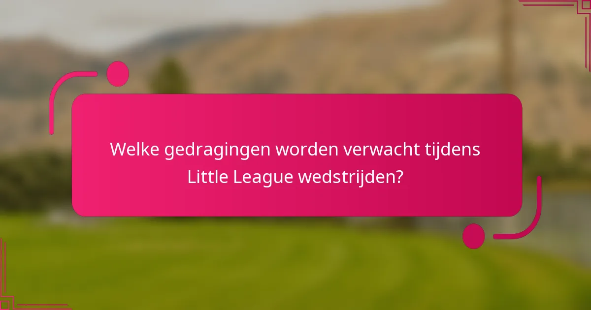 Welke gedragingen worden verwacht tijdens Little League wedstrijden?