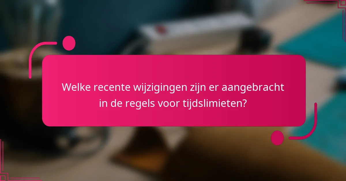 Welke recente wijzigingen zijn er aangebracht in de regels voor tijdslimieten?