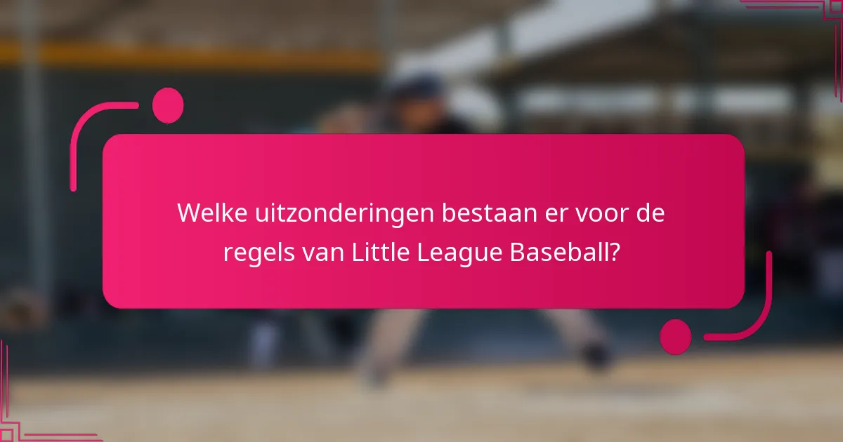 Welke uitzonderingen bestaan er voor de regels van Little League Baseball?