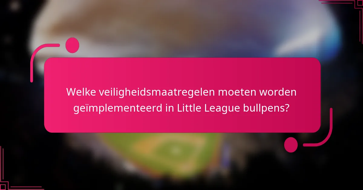 Welke veiligheidsmaatregelen moeten worden geïmplementeerd in Little League bullpens?